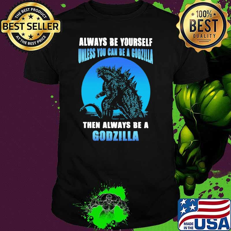 Always be yourself unless you can be a godzilla then always be a godzilla blue moon shirt