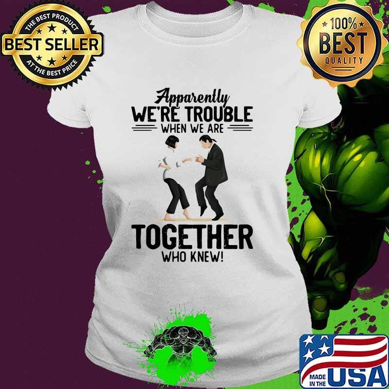 Apparently We're Trouble When We Are Together Who Knew Shirt Ladies tee Apparently We're Trouble When We Are Together Who Knew Shirt Ladies tee