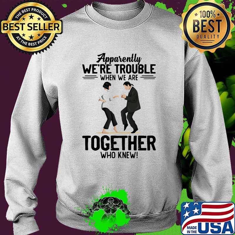 Apparently We're Trouble When We Are Together Who Knew Shirt Sweater Apparently We're Trouble When We Are Together Who Knew Shirt Sweater