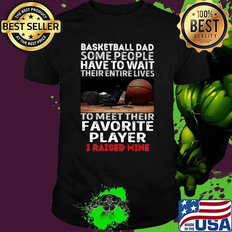Basketball Dad Some people Have to Wait Their Entire Lives To Meet Their Favorite Player I Raised Mine Shirt