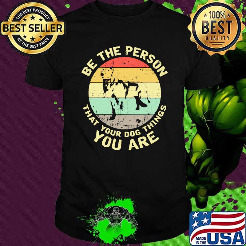 Be The Person That Your Dog Things You Are Dog Vintage Shirt Be The Person That Your Dog Things You Are Dog Vintage Shirt