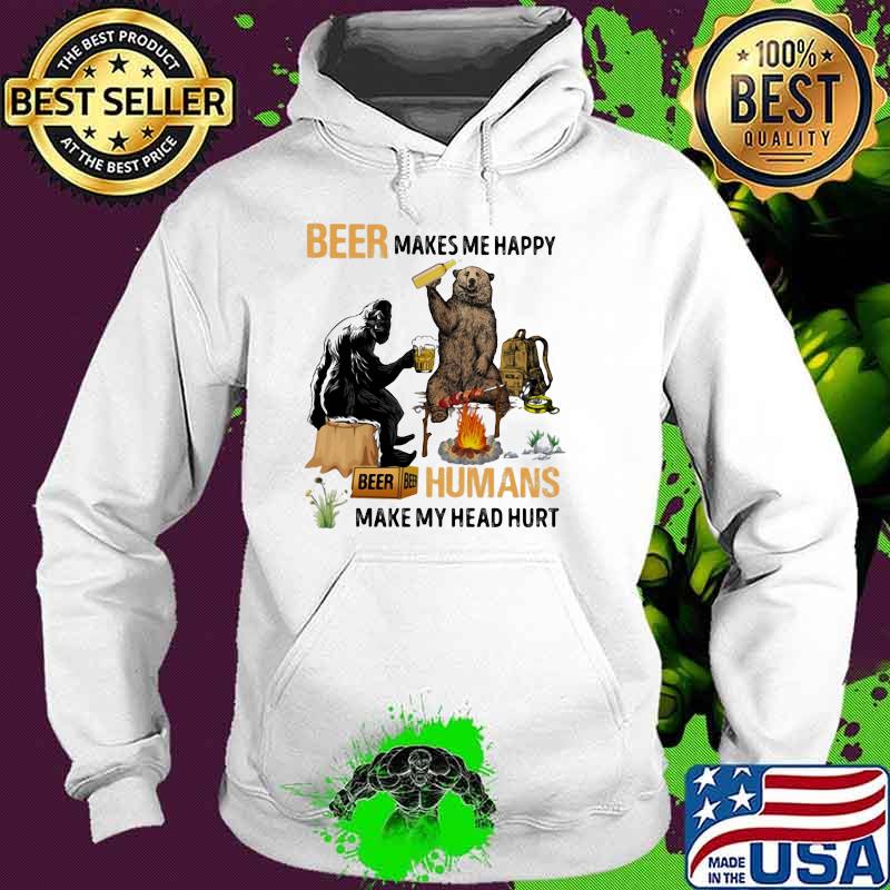 Beer Makes Me Happy Humans Make My Head Hurt Shirt Hoodie