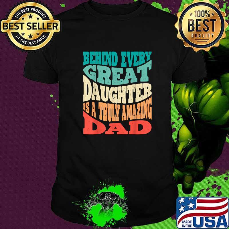 Behind Every Great Daughter is a Truly Amazing Dad T-Shirt