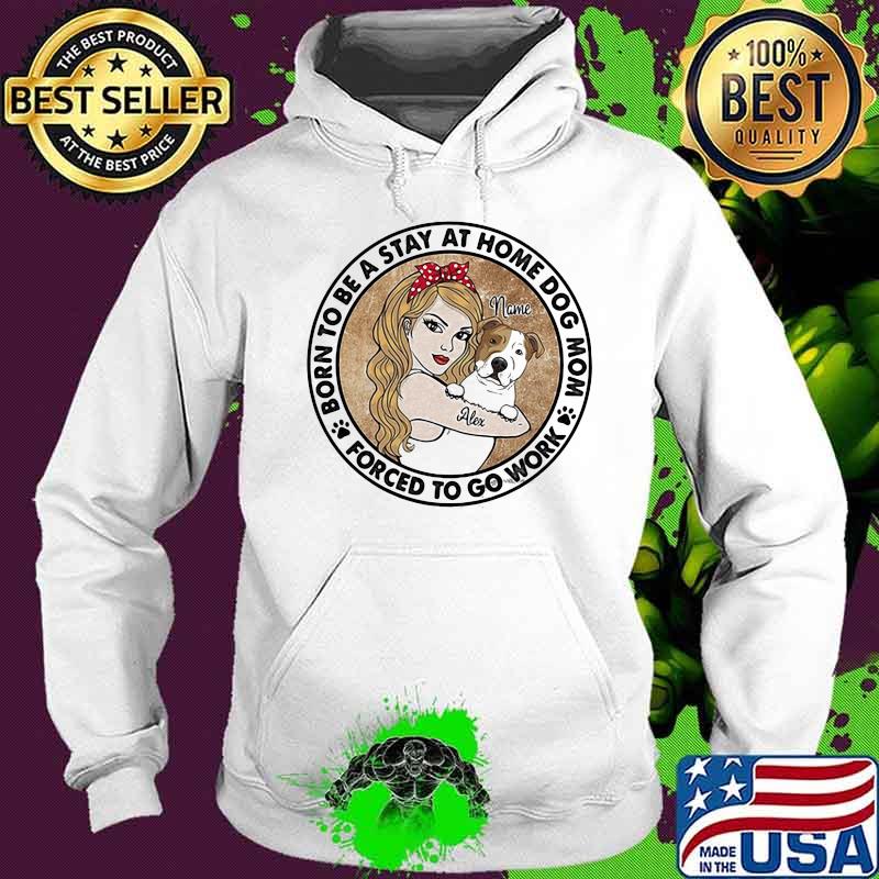 Born To Be A Stay At Home Dog Mom Forced To Go Work Strong girl Shirt Hoodie Born To Be A Stay At Home Dog Mom Forced To Go Work Strong girl Shirt Hoodie