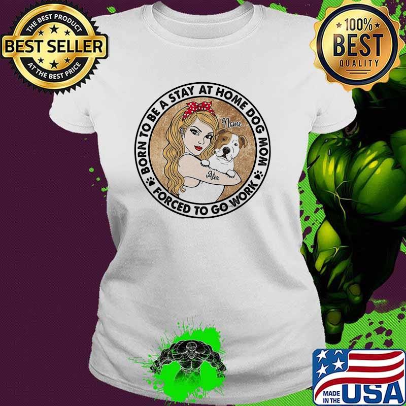 Born To Be A Stay At Home Dog Mom Forced To Go Work Strong girl Shirt Ladies tee Born To Be A Stay At Home Dog Mom Forced To Go Work Strong girl Shirt Ladies tee