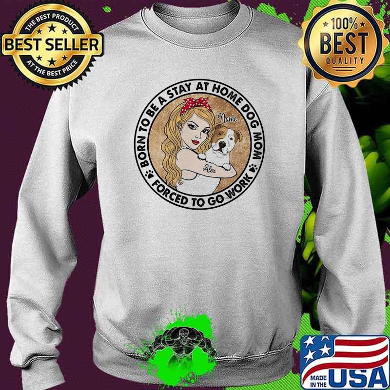 Born To Be A Stay At Home Dog Mom Forced To Go Work Strong girl Shirt Sweater Born To Be A Stay At Home Dog Mom Forced To Go Work Strong girl Shirt Sweater