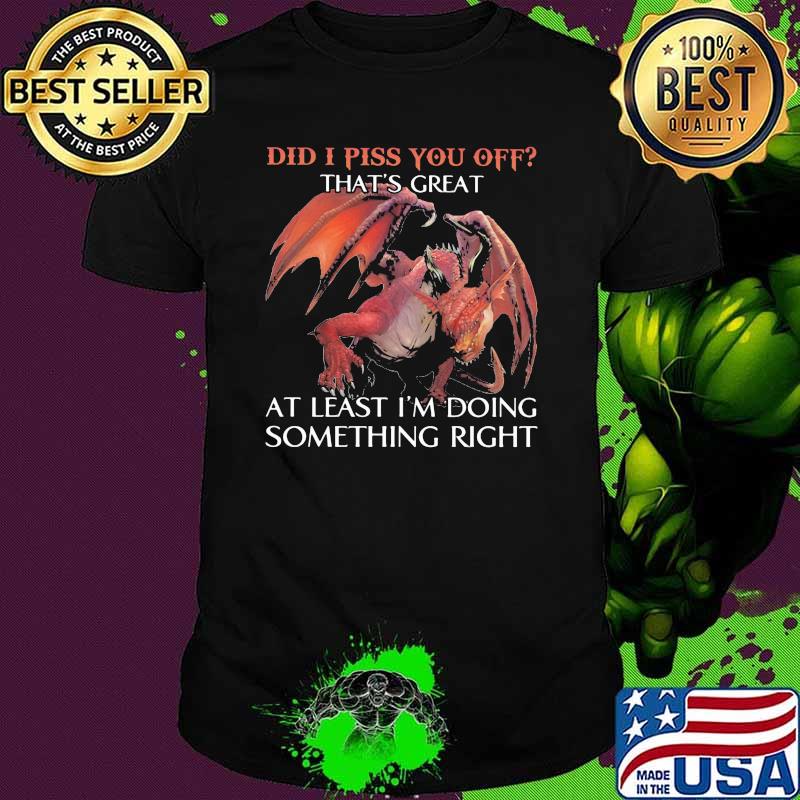 Did I Piss You Off That's Great At Least I'm Doing Something Right Dragon Shirt