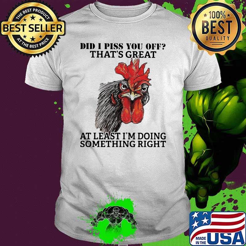Did I Piss You Off That's Great At Least I'm Doing Something Right Rooster Shirt