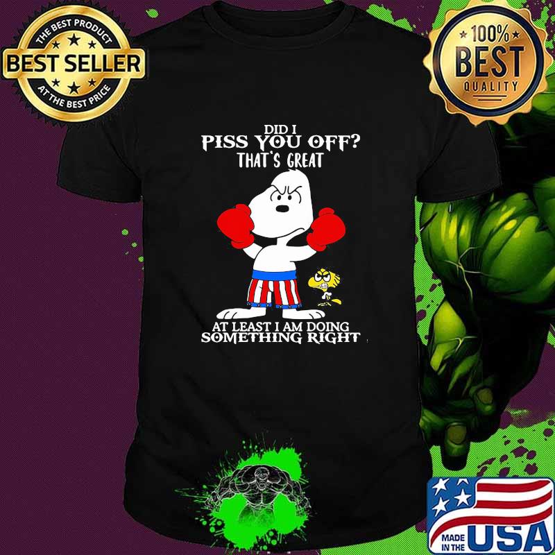 Did i piss you off thats great at least i am doing something right snoopy boxing shirt