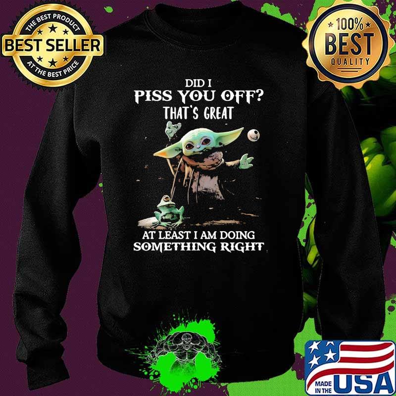 Did I Piss You Off That’s Great At Least I Am Doing Something Right Yoda Shirt Sweater Did I Piss You Off That’s Great At Least I Am Doing Something Right Yoda Shirt Sweater
