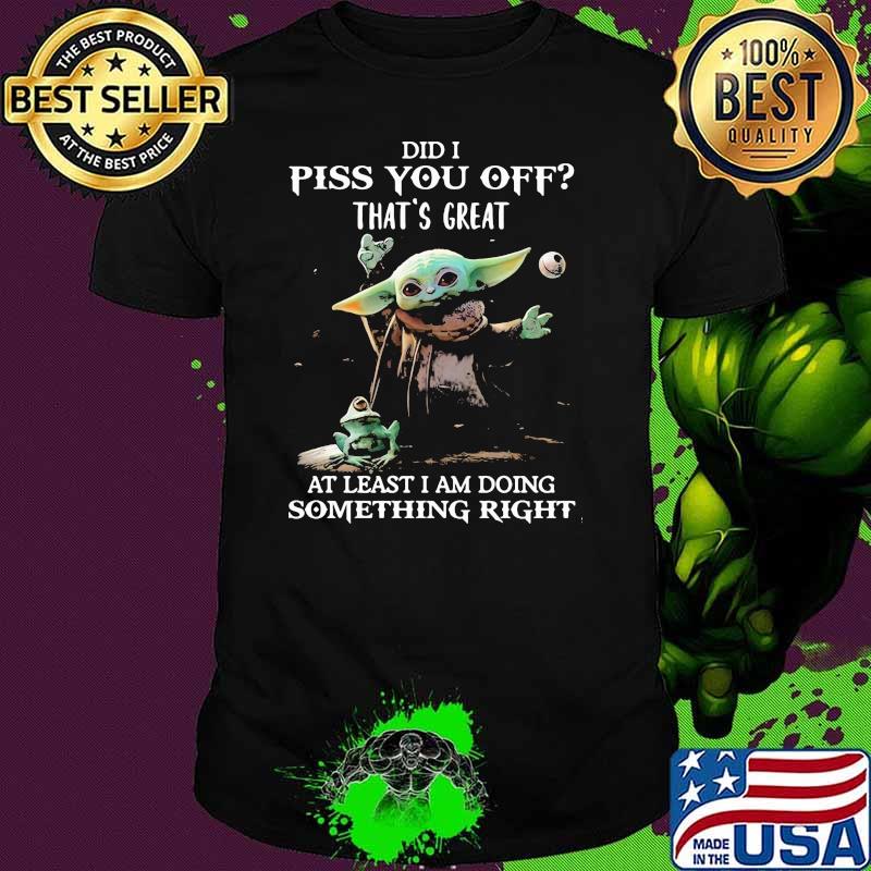 Did I Piss You Off That’s Great At Least I Am Doing Something Right Yoda Shirt