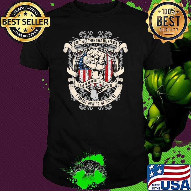 Don't Ever Think That The Reason I Am Peacefull Is Because I Forgot How To Be Violent American Flag Shirt
