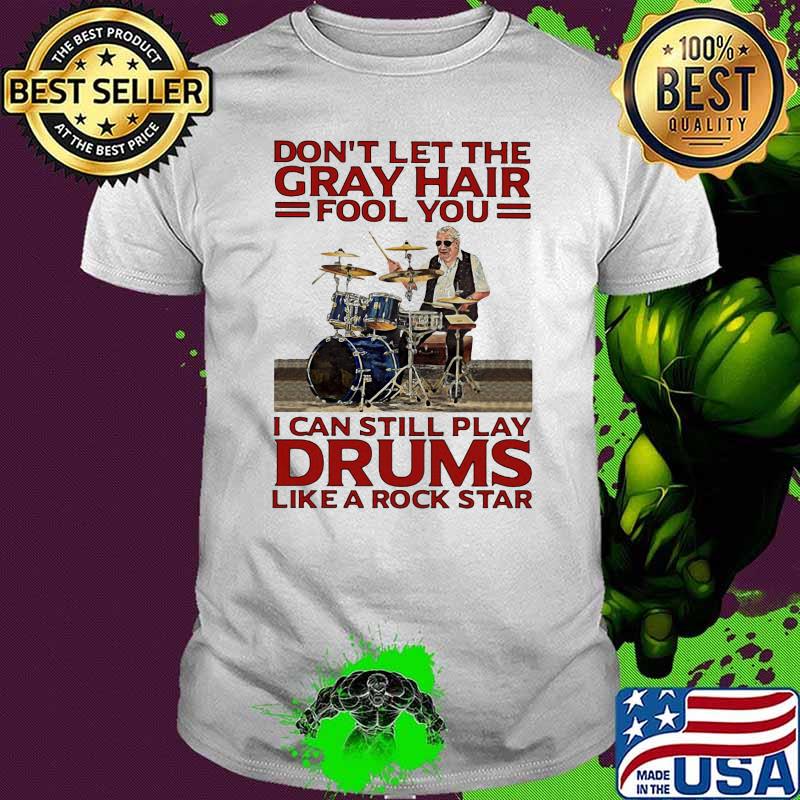 Don't Let The Gray Hair Fool You I Can Still Play Drums Like A Rock Star Shirt