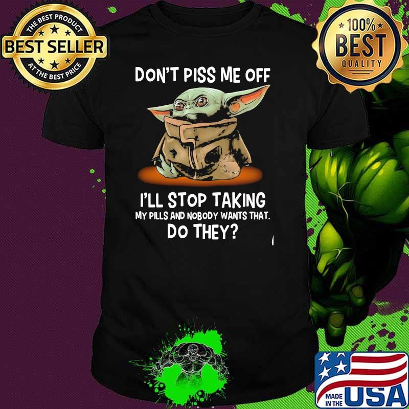 Don’t Piss Me Off I’ll Stop Taking My Pills And Nobody Wants That Do They Yoda Shirt