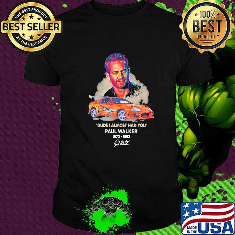 Dude I Almost Had You Paul Walker 1973 2013 Shirt