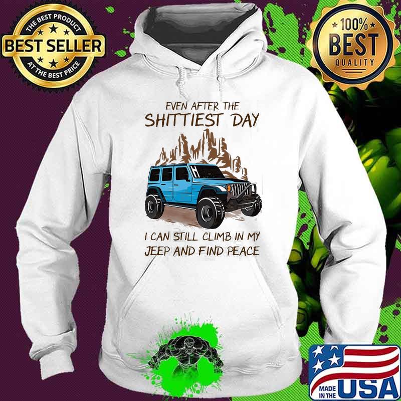 Even After The Shittiest Day I Can Still Climb In My Jeep And Find Peace Shirt Hoodie Even After The Shittiest Day I Can Still Climb In My Jeep And Find Peace Shirt Hoodie