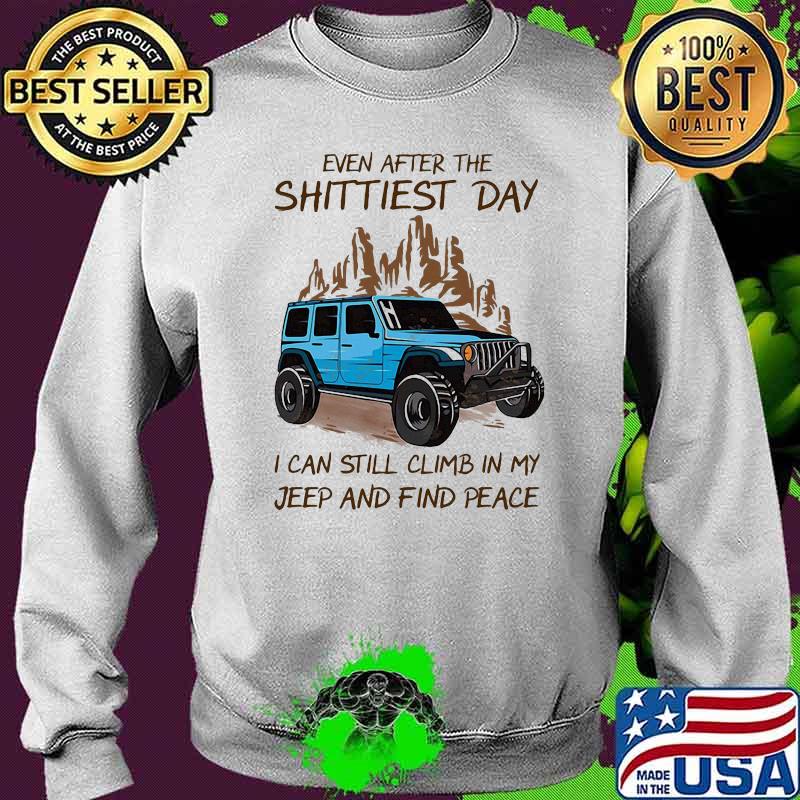 Even After The Shittiest Day I Can Still Climb In My Jeep And Find Peace Shirt Sweater Even After The Shittiest Day I Can Still Climb In My Jeep And Find Peace Shirt Sweater