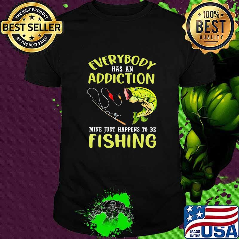 Everybody Has An Addiction Mine Just Happens To Be Fishing Shirt