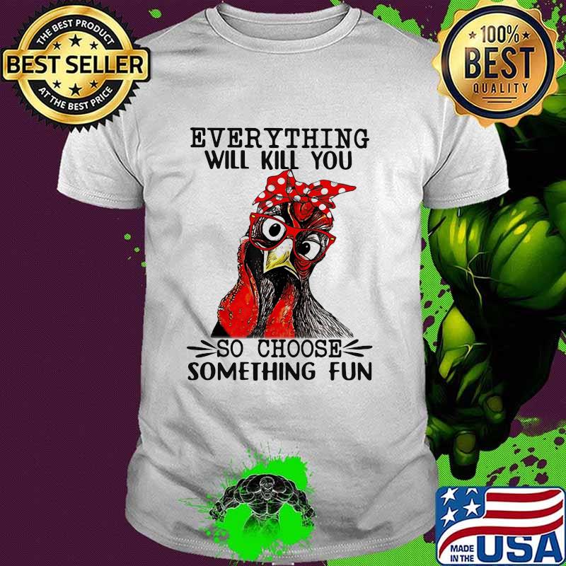 Everything Will Kill You Chicken So Choose Something Fun Shirt