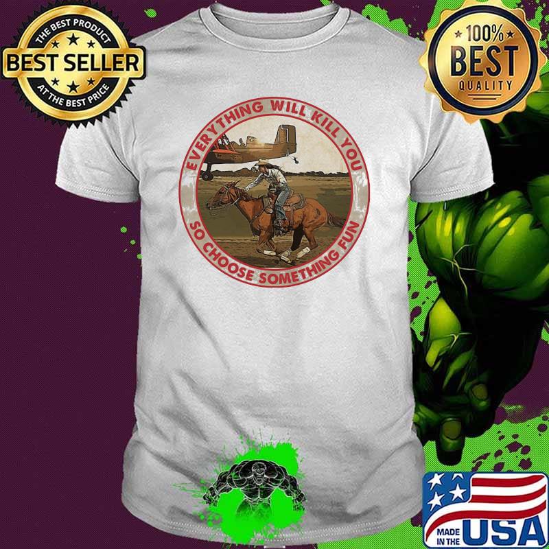 Everything Will Kill You So Choose Something Fun Horse Racing Shirt