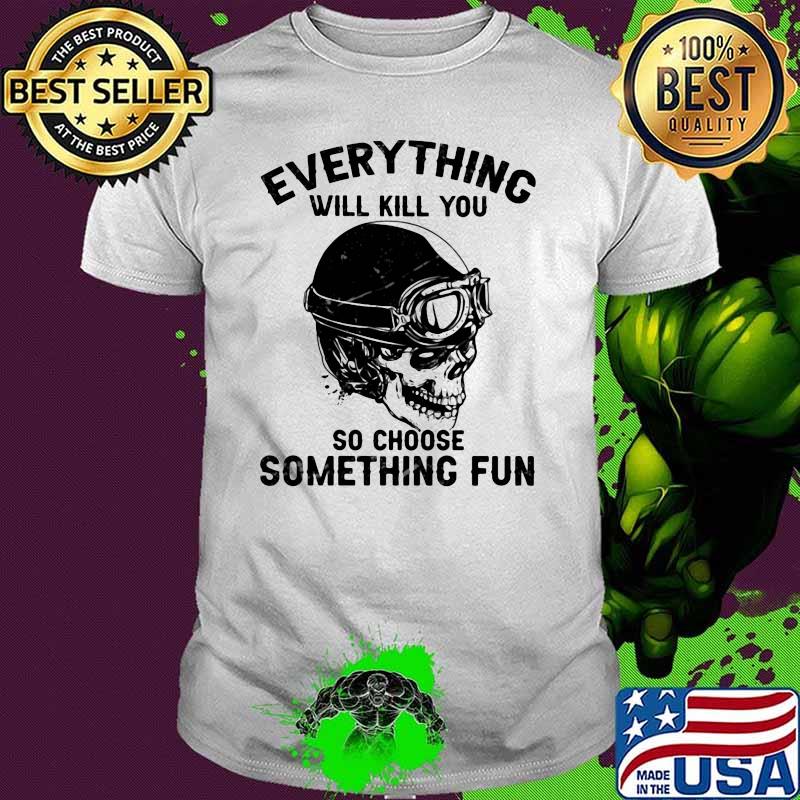 Everything Will Kill You So Choose Something Fun Skull Shirt