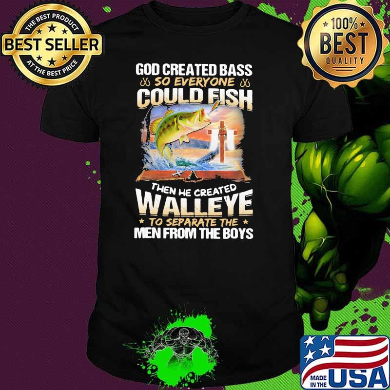 God Created Bass So Everyone Could Fish Then He Created Walleye To Separate The Men From The Boys Shirt