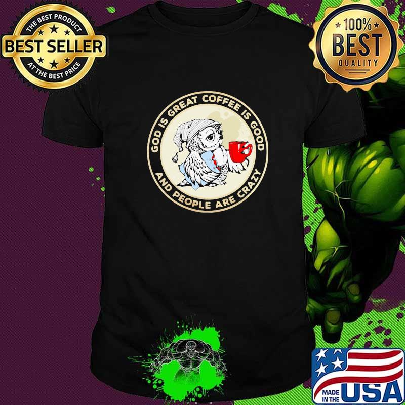 God Is Great Coffee Is Good And PEople Are Crazy Owl shirt