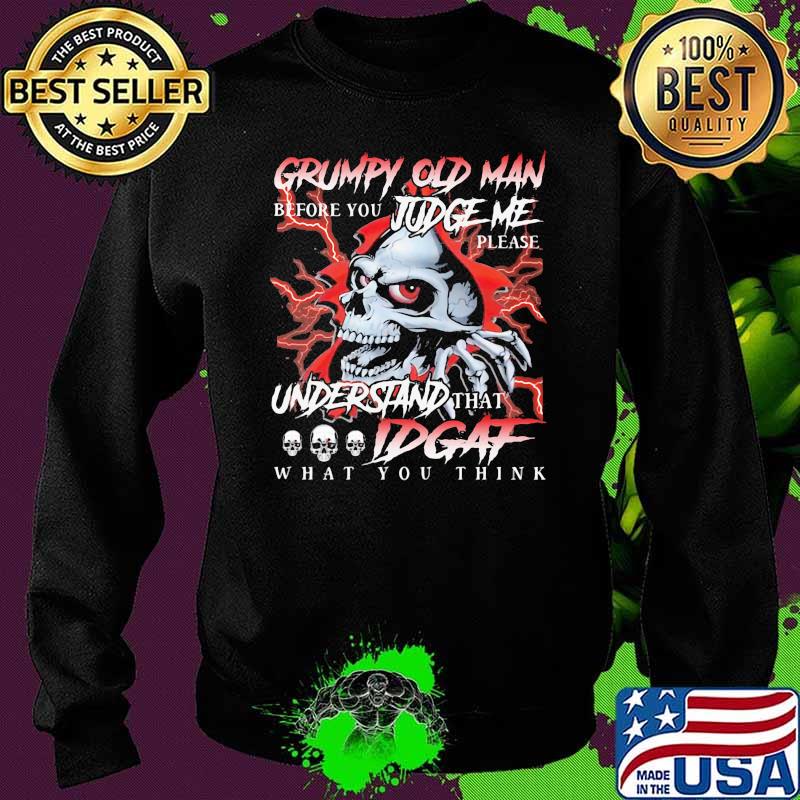 Grumpy Old Man Before You Judge Me Please Understand That IDGAF What You Think Skull Shirt Sweater Grumpy Old Man Before You Judge Me Please Understand That IDGAF What You Think Skull Shirt Sweater