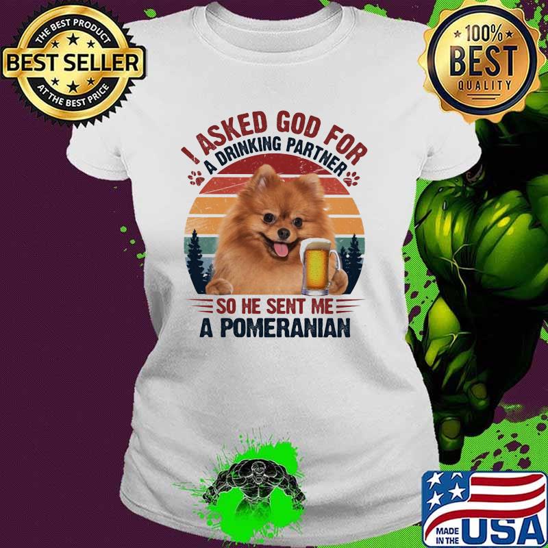I Asked God For A Drinking Partner So He Sent Me A Promeranian Dog Vintage Shirt Ladies tee I Asked God For A Drinking Partner So He Sent Me A Promeranian Dog Vintage Shirt Ladies tee