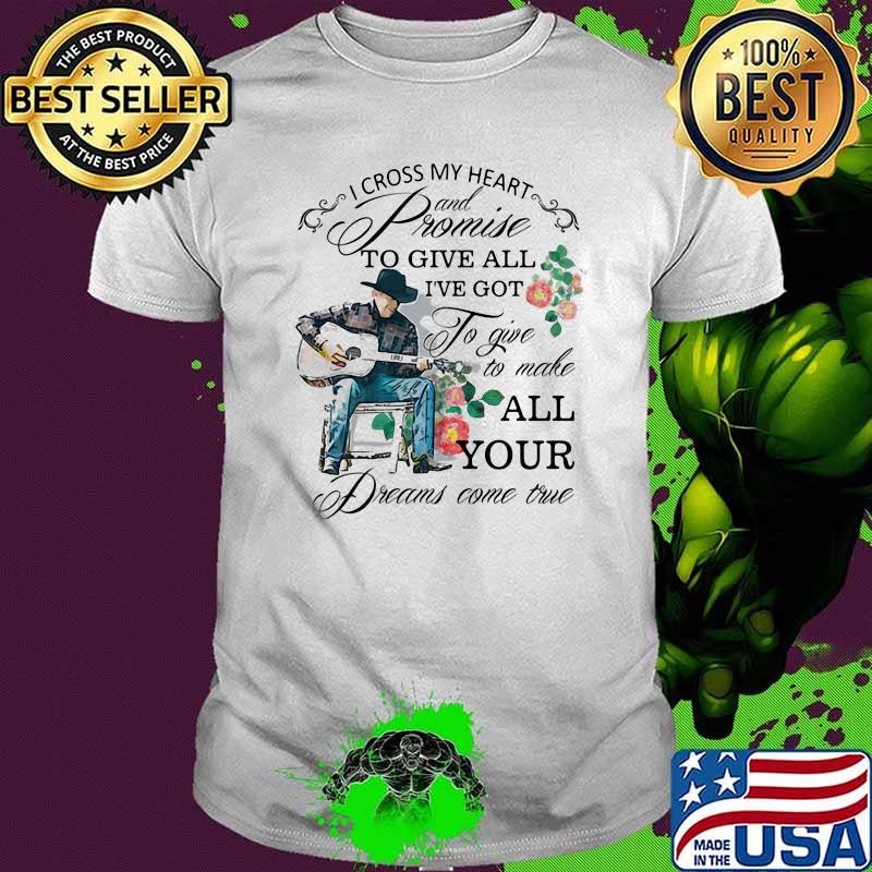 I cross my heart and promise to give all ive got to give to make all your dreams come true flower shirt