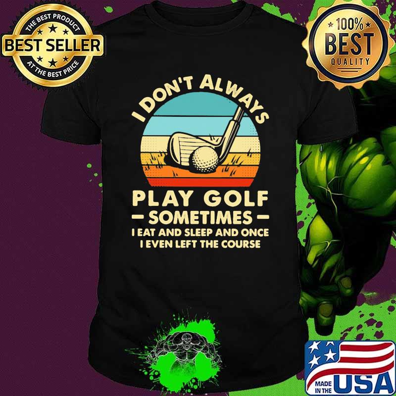 I Don't Always Play Golf Sometimes I Eat And Sleep And Once I Even Left The Course Vintage Shirt