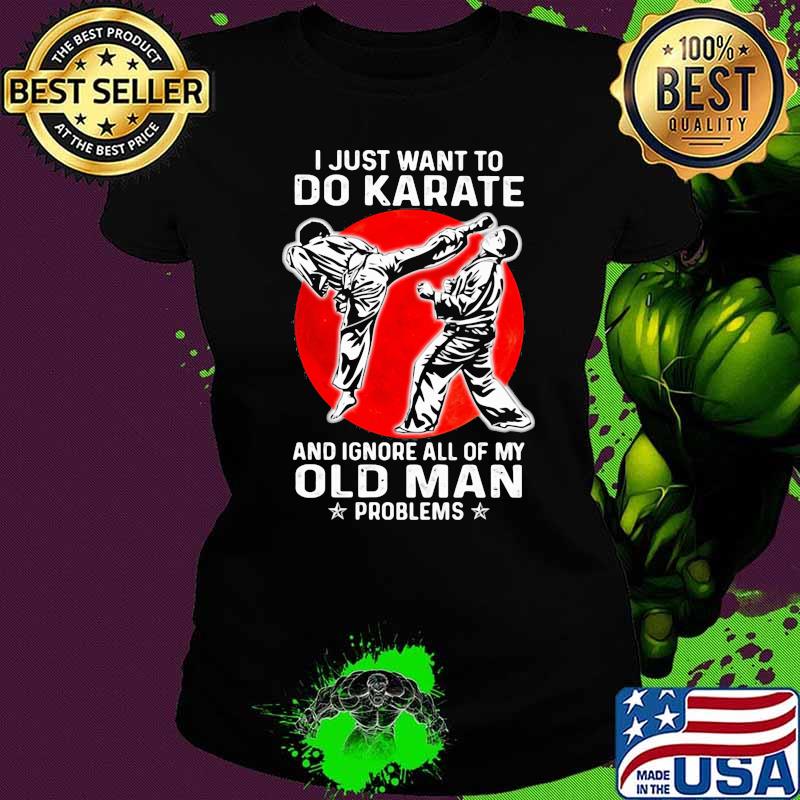 I Just Want To Do Karate And Ignore All Of My Old Man Problem Blood Moon Shirt Ladies tee I Just Want To Do Karate And Ignore All Of My Old Man Problem Blood Moon Shirt Ladies tee