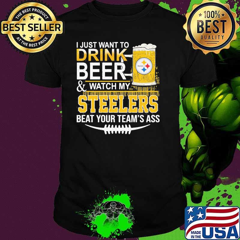 I Just Want To Drink Beer Watch My Steelers Beat You Teams Ass Shirt