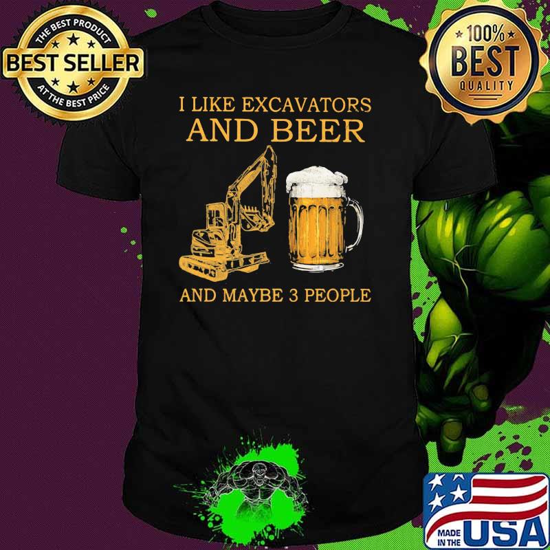 I Like Excavators And Beer And Maybe 3 People Shirt