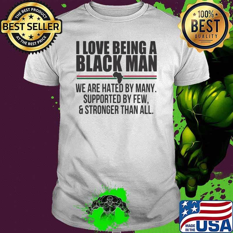 I Love Being A Black Man We Are Hated By Many Supported By Few And Stronger Than All Shirt