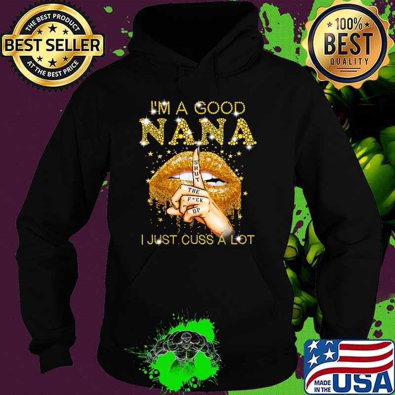 I'm A Good Nana Shut The Fuck Up I Just Cuss A Lot Lips Shirt Hoodie I'm A Good Nana Shut The Fuck Up I Just Cuss A Lot Lips Shirt Hoodie