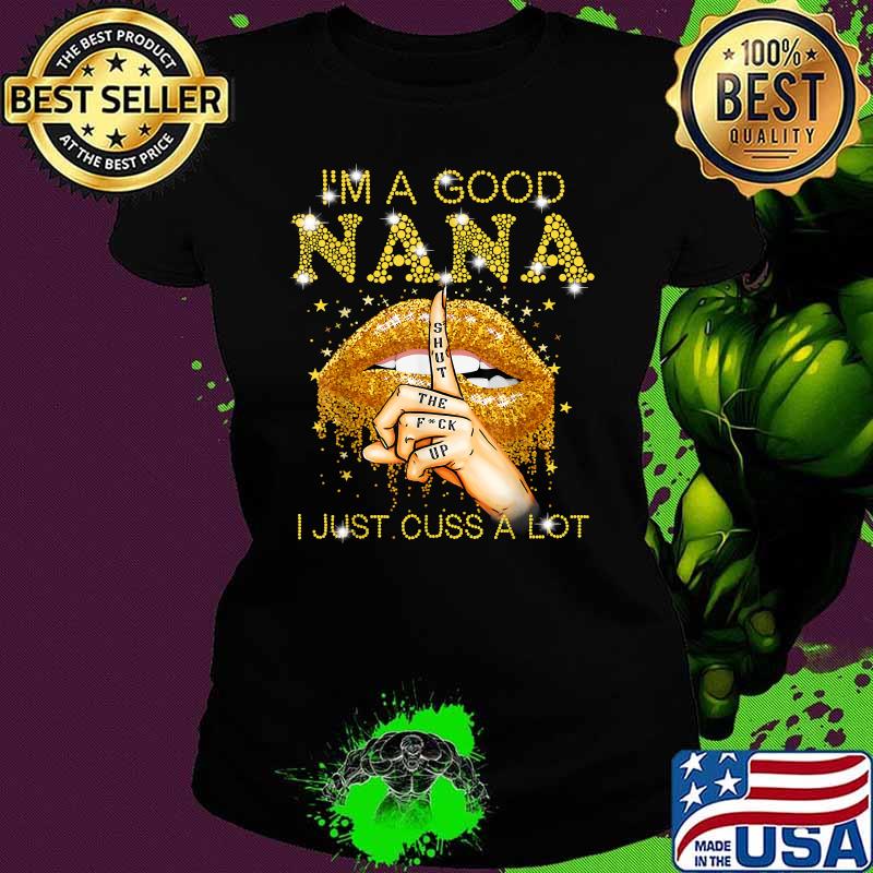 I'm A Good Nana Shut The Fuck Up I Just Cuss A Lot Lips Shirt Ladies tee I'm A Good Nana Shut The Fuck Up I Just Cuss A Lot Lips Shirt Ladies tee