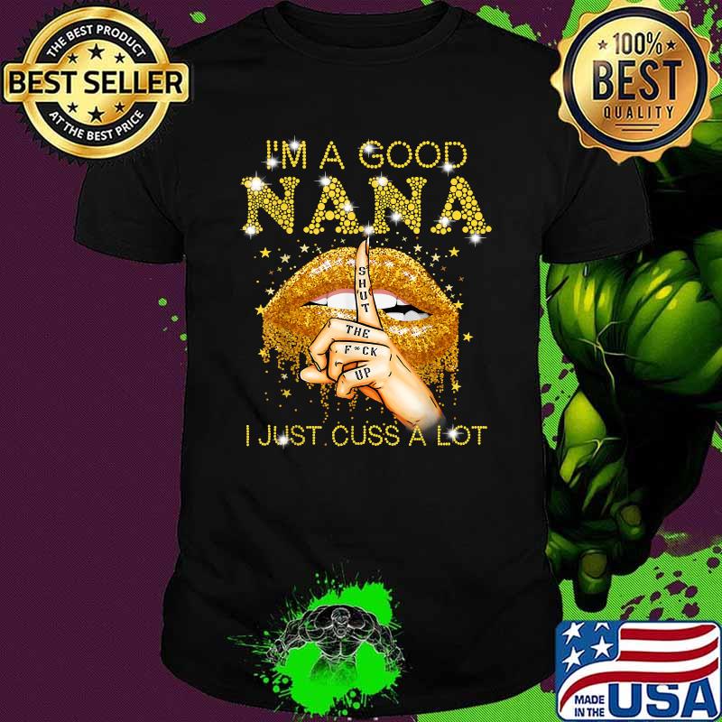 I'm A Good Nana Shut The Fuck Up I Just Cuss A Lot Lips Shirt I'm A Good Nana Shut The Fuck Up I Just Cuss A Lot Lips Shirt