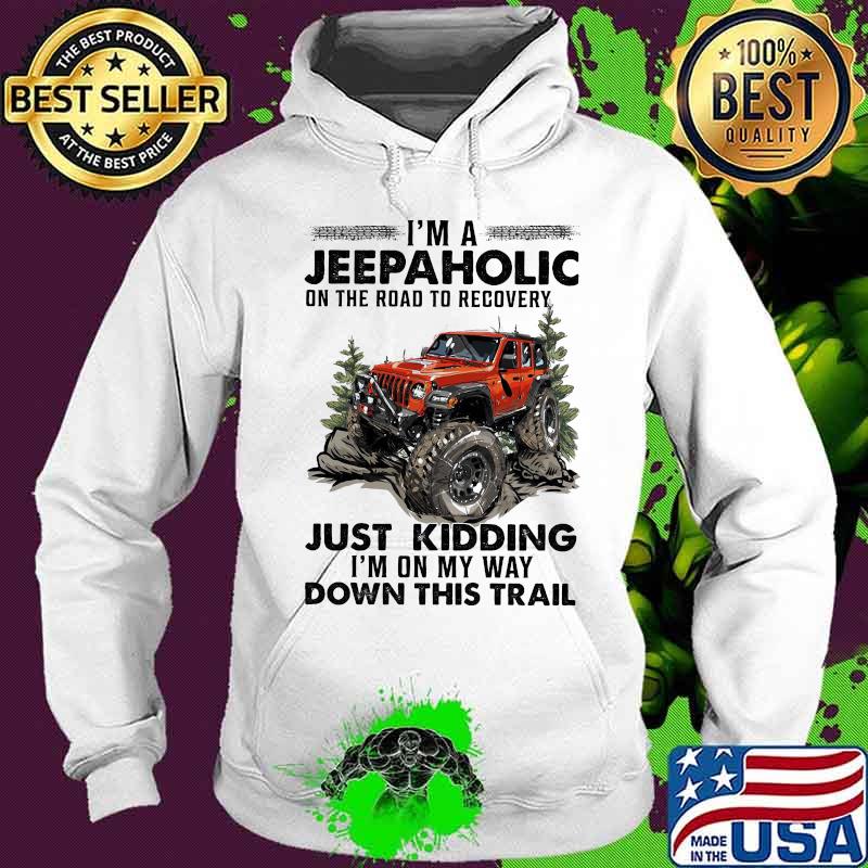 I'm A Jeep Aholic On The Road To Recovery Just Kidding I'm ON My Way Down This Trail Shirt Hoodie I'm A Jeep Aholic On The Road To Recovery Just Kidding I'm ON My Way Down This Trail Shirt Hoodie