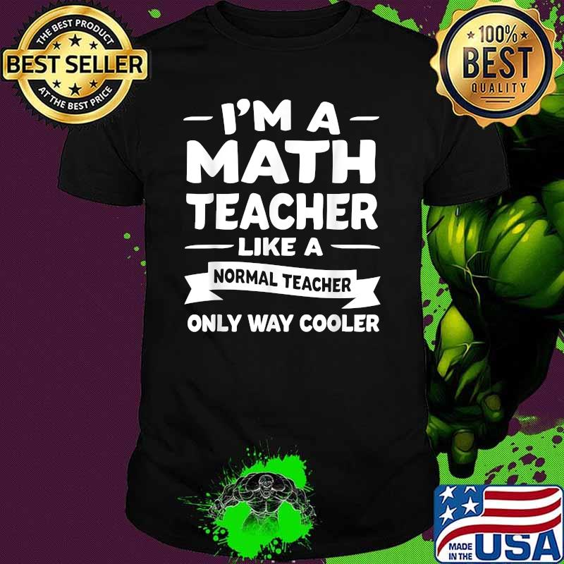 I'm a Math Teacher like a normal teacher only way cooler Math Teacher Shirt