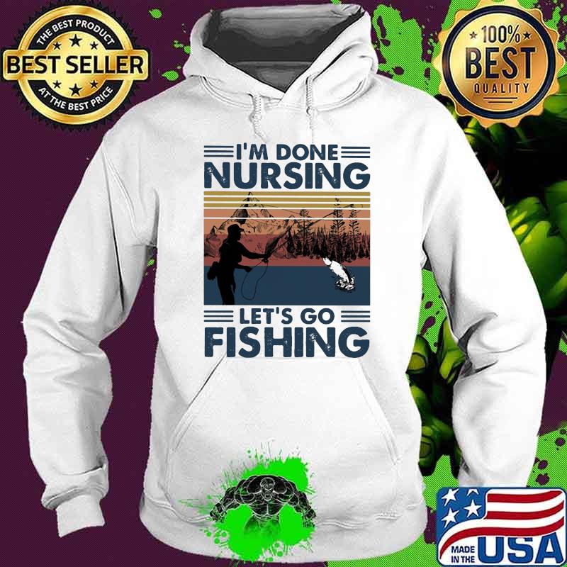 I'm Done Nursing Let's Go Fishing Vintage Hoodie I'm Done Nursing Let's Go Fishing Vintage Hoodie