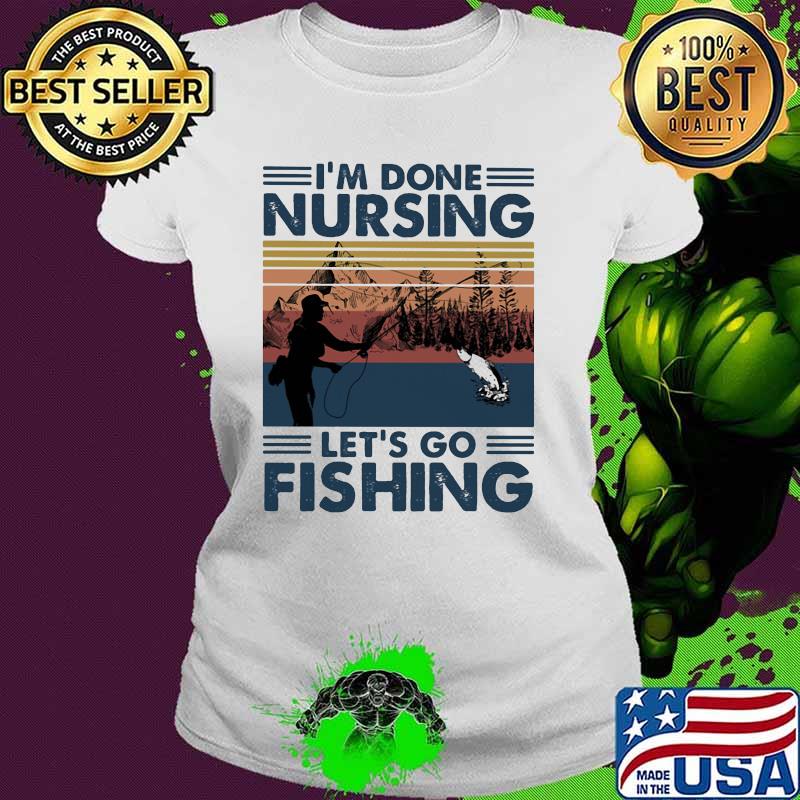 I'm Done Nursing Let's Go Fishing Vintage Ladies tee I'm Done Nursing Let's Go Fishing Vintage Ladies tee