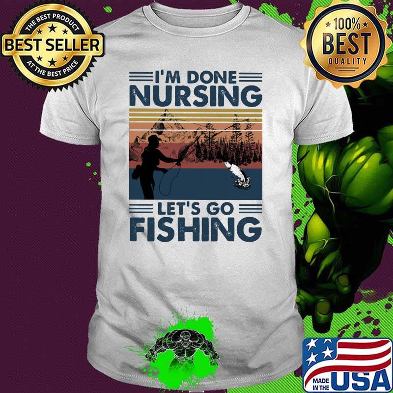 I'm Done Nursing Let's Go Fishing Vintage shirt