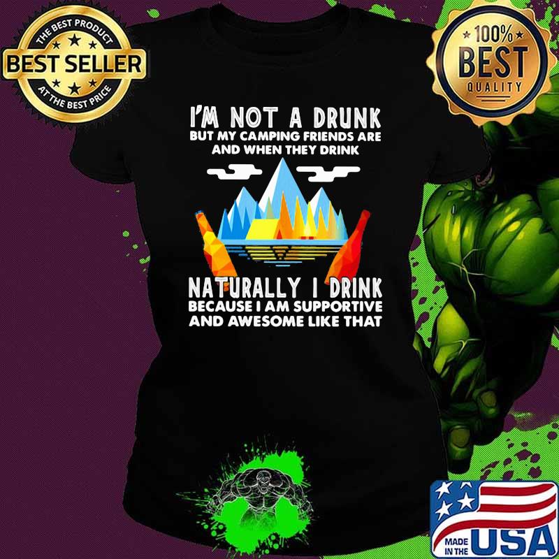 I'm Not A Drunk But My Camping Friends Are And When They Drink Naturally I Drink Because I Am Supportive And Awesome Like That Shirt Ladies tee I'm Not A Drunk But My Camping Friends Are And When They Drink Naturally I Drink Because I Am Supportive And Awesome Like That Shirt Ladies tee