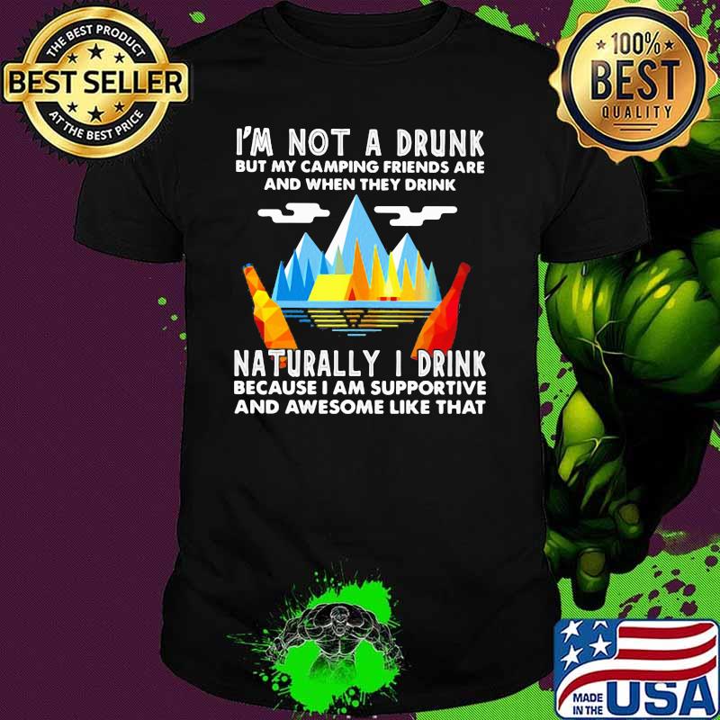 I'm Not A Drunk But My Camping Friends Are And When They Drink Naturally I Drink Because I Am Supportive And Awesome Like That Shirt