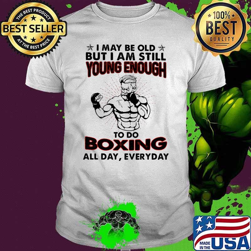 I May Be Old But I Am Still Young Enough To Do Boxing All Day Everyday Shirt
