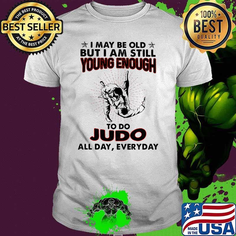I May Be Old But I Am Still Young Enough To Do Judo All Day Everyday Shirt.jpg