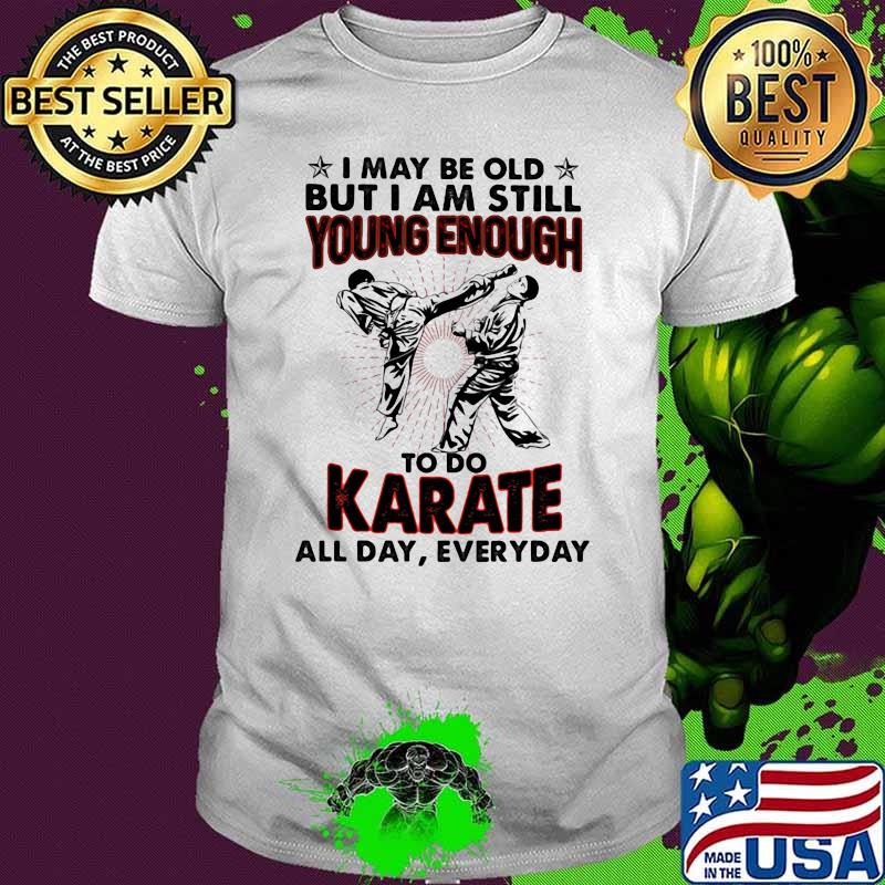 I May Be Old But I Am Still Young Enough To Do Karate All Day Everyday Shirt