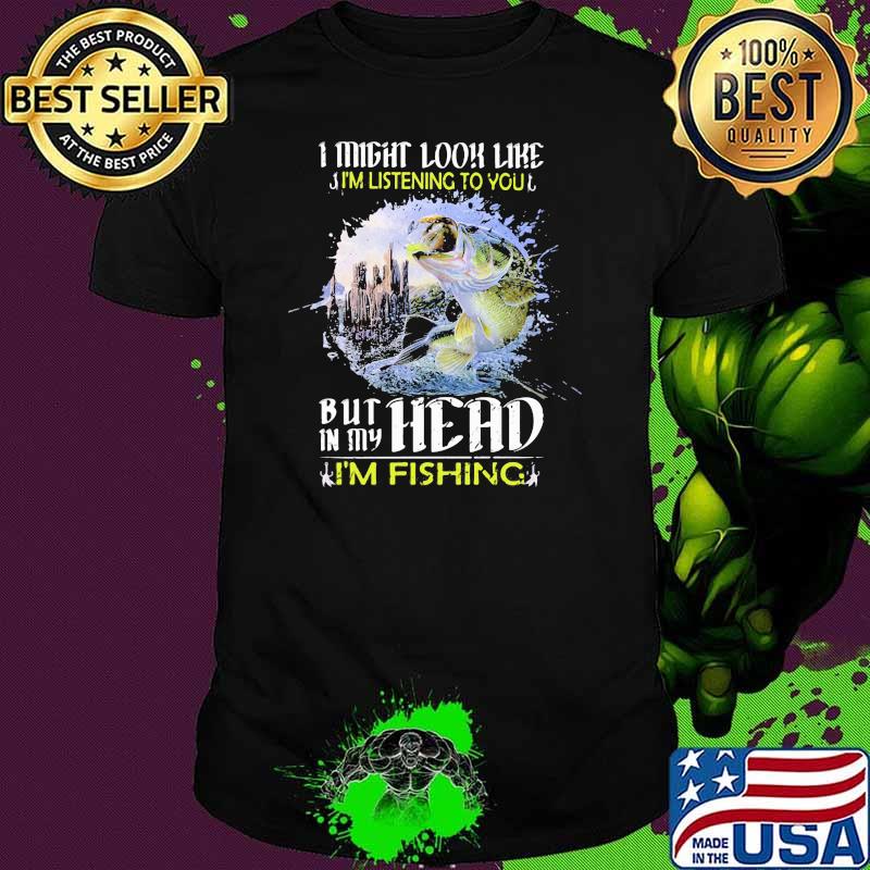 I Might Look Like I'm Listening To You But In My Head I'm Fishing Shirt