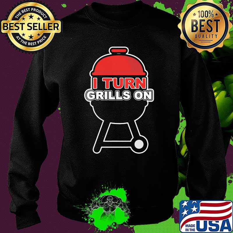 I Turn Grills On BBQ Shirt Sweater I Turn Grills On BBQ Shirt Sweater